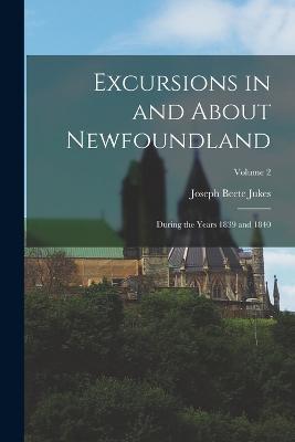 Excursions in and About Newfoundland: During the Years 1839 and 1840; Volume 2 - Joseph Beete Jukes - cover