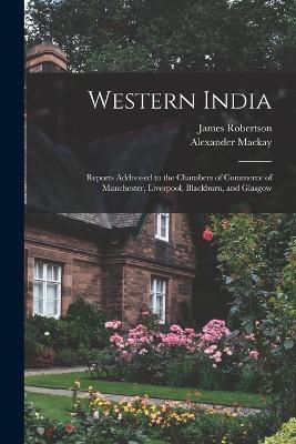 Western India: Reports Addressed to the Chambers of Commerce of Manchester, Liverpool, Blackburn, and Glasgow - James Robertson,Alexander MacKay - cover