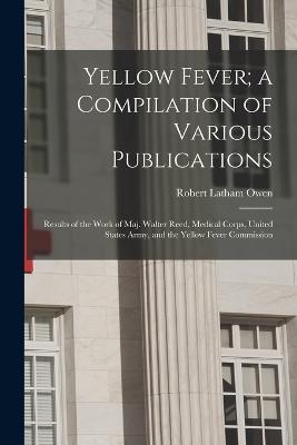 Yellow Fever; a Compilation of Various Publications: Results of the Work of Maj. Walter Reed, Medical Corps, United States Army, and the Yellow Fever Commission - Robert Latham Owen - cover