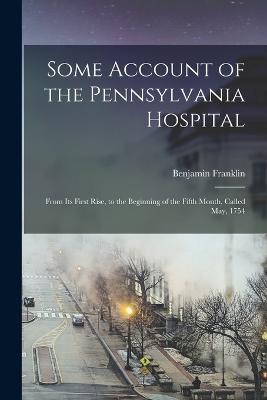 Some Account of the Pennsylvania Hospital: From Its First Rise, to the Beginning of the Fifth Month, Called May, 1754 - Benjamin Franklin - cover