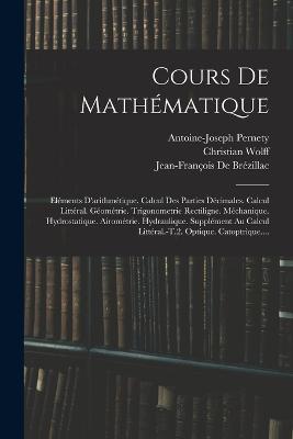 Cours De Mathematique: Elements D'arithmetique. Calcul Des Parties Decimales. Calcul Litteral. Geometrie. Trigonometrie Rectiligne. Mechanique. Hydrostatique. Airometrie. Hydraulique. Supplement Au Calcul Litteral.-T.2. Optique. Catoptrique.... - Antoine-Joseph Pernety,Christian Wolff,Jean-Francois de Brezillac - cover
