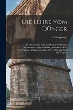 Die Lehre vom Dunger: Oder Beschreibung aller bei der Landwirthschaft gebrauchlicher vegetabilischer, animalischer und mineralischer Dungermaterialien nebst Erklarung ihrer Wirkungsart