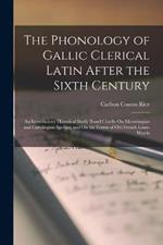 The Phonology of Gallic Clerical Latin After the Sixth Century: An Introductory Historical Study Based Chiefly On Merovingian and Carolingian Spelling and On the Forms of Old French Loan-Words