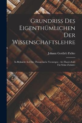 Grundriss des Eigenthumlichen der Wissenschaftslehre: In Ruksicht auf das theoretische Vermoegen: als Handschrift fur seine Zuhoerer - Johann Gottlieb Fichte - cover