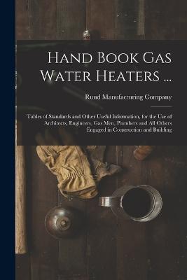 Hand Book Gas Water Heaters ...: Tables of Standards and Other Useful Information, for the Use of Architects, Engineers, Gas Men, Plumbers and All Others Engaged in Construction and Building - cover