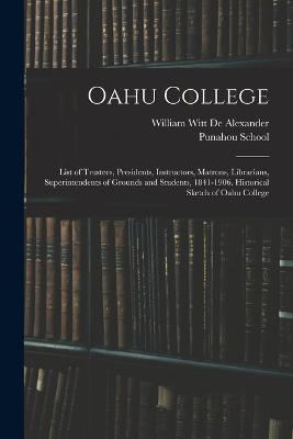 Oahu College: List of Trustees, Presidents, Instructors, Matrons, Librarians, Superintendents of Grounds and Students, 1841-1906. Historical Sketch of Oahu College - William Witt De Alexander - cover
