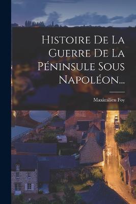 Histoire De La Guerre De La Peninsule Sous Napoleon... - Maximilien Foy - cover