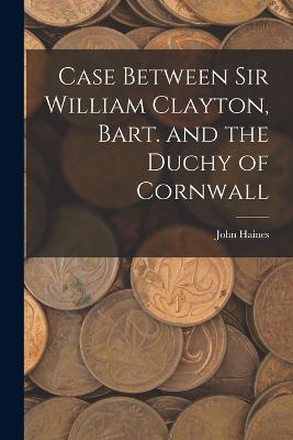 Case Between Sir William Clayton, Bart. and the Duchy of Cornwall - John Haines - cover