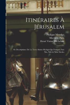 Itineraires A Jerusalem: Et Descriptions De La Terre Sainte Rediges En Francais Aux Xie, Xiie & Xiiie Siecles - Henri Victor Michelant,Matthew Paris,Henri Victor Ernouli - cover