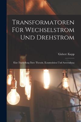 Transformatoren Für Wechselstrom Und Drehstrom: Eine Darstellung Ihrer Theorie, Konstruktion Und Anwendung - Gisbert Kapp - cover