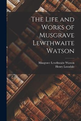 The Life and Works of Musgrave Lewthwaite Watson - Henry Lonsdale,Musgrave Lewthwaite Watson - cover