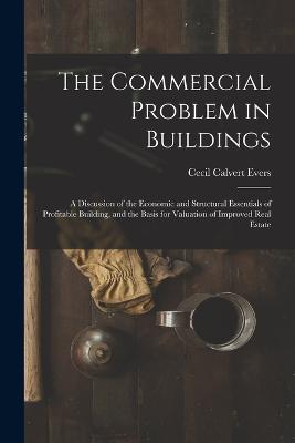 The Commercial Problem in Buildings: A Discussion of the Economic and Structural Essentials of Profitable Building, and the Basis for Valuation of Improved Real Estate - Cecil Calvert Evers - cover