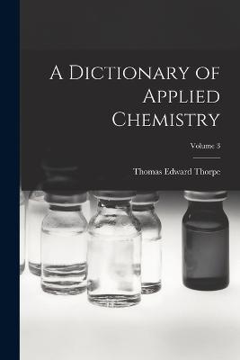 A Dictionary of Applied Chemistry; Volume 3 - Thomas Edward Thorpe - cover