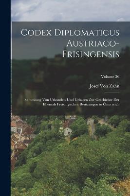 Codex Diplomaticus Austriaco-Frisingensis: Sammlung Von Urkunden Und Urbaren Zur Geschichte Der Ehemals Freisingischen Besitzungen in Österreich; Volume 36 - Josef Von Zahn - cover