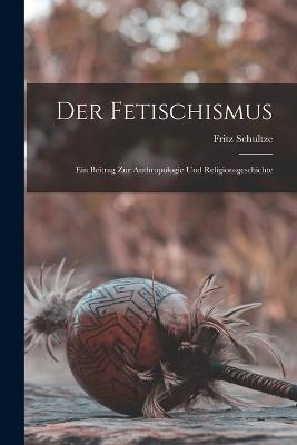 Der Fetischismus: Ein Beitrag Zur Anthropologie Und Religionsgeschichte - Fritz Schultze - cover