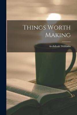 Things Worth Making - Archibald Williams - cover