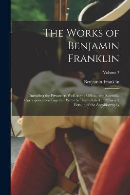 The Works of Benjamin Franklin: Including the Private As Well As the Official and Scientific Correspondence Together With the Unmutilated and Correct Version of the Autobiography; Volume 7 - Benjamin Franklin - cover