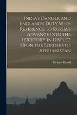 India's Danger and England's Duty With Reference to Russia's Advance Into the Territory in Dispute Upon the Borders of Afghanistan