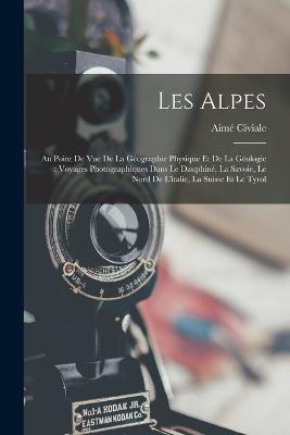 Les Alpes: Au Point De Vue De La Géographie Physique Et De La Géologie: Voyages Photographiques Dans Le Dauphiné, La Savoie, Le Nord De L'italie, La Suisse Et Le Tyrol - Aimé Civiale - cover