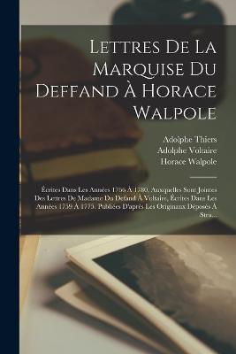 Lettres De La Marquise Du Deffand A Horace Walpole: Ecrites Dans Les Annees 1766 A 1780, Auxquelles Sont Jointes Des Lettres De Madame Du Defand A Voltaire, Ecrites Dans Les Annees 1759 A 1775. Publiees D'apres Les Originaux Deposes A Stra... - Adolphe Thiers,Horace Walpole,Marie Vichy Chamrond Du De Deffand - cover