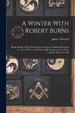 A Winter With Robert Burns: Being Annals of His Patrons and Associates in Edinburgh During the Year 1786-7, and Details of His Inauguration As Poet-Laureate of the Can: Kil
