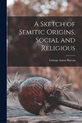 A Sketch of Semitic Origins, Social and Religious - George Aaron Barton - cover