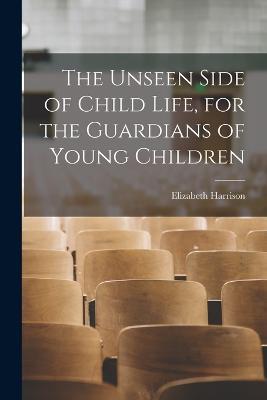 The Unseen Side of Child Life, for the Guardians of Young Children - Elizabeth Harrison - cover