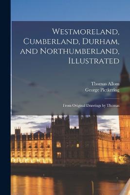 Westmoreland, Cumberland, Durham, and Northumberland, Illustrated: From Original Drawings by Thomas - Thomas Allom,George Pictkering - cover