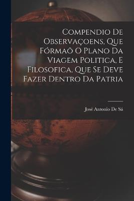Compendio De Observaçoens, Que Fórmaõ O Plano Da Viagem Politica, E Filosofica, Que Se Deve Fazer Dentro Da Patria - José Antonio de Sá - cover