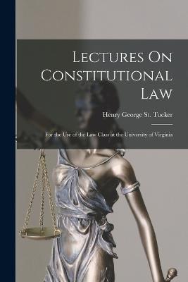 Lectures On Constitutional Law: For the Use of the Law Class at the University of Virginia - Henry George St Tucker - cover