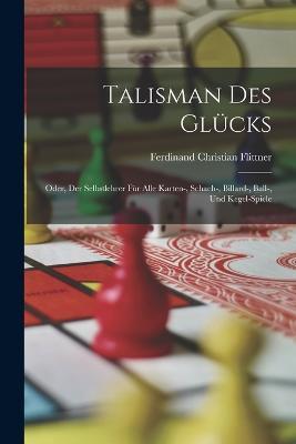 Talisman Des Glücks: Oder, Der Selbstlehrer Für Alle Karten-, Schach-, Billard-, Ball-, Und Kegel-Spiele - Ferdinand Christian Flittner - cover
