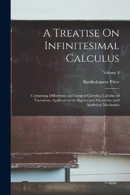 A Treatise On Infinitesimal Calculus: Containing Differential and Integral Calculus, Calculus of Variations, Applications to Algebra and Geometry, and Analytical Mechanics; Volume 3 - Bartholomew Price - cover