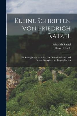 Kleine Schriften Von Friedrich Ratzel: Bd. Zoologisches, Schriften Zur Landschaftskund Und Naturphilosophisches. Biographisches - Friedrich Ratzel,Hans Helmolt - cover