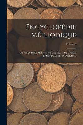 Encyclopedie Methodique: Ou Par Ordre De Matieres: Par Une Societe De Gens De Lettres, De Savans Et D'artistes ...; Volume 3 - Anonymous - cover