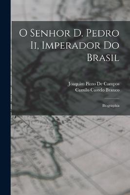 O Senhor D. Pedro Ii, Imperador Do Brasil: Biographia - Camilo Castelo Branco,Joaquim Pinto De Campos - cover