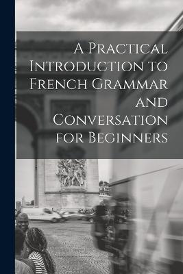 A Practical Introduction to French Grammar and Conversation for Beginners - Anonymous - cover