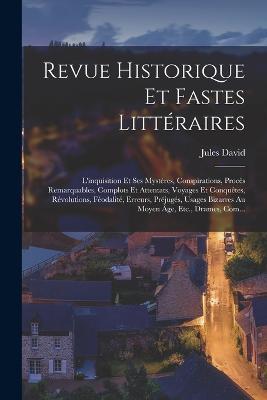 Revue Historique Et Fastes Littéraires: L'inquisition Et Ses Mystères, Conspirations, Procès Remarquables, Complots Et Attentats, Voyages Et Conquêtes, Révolutions, Féodalité, Erreurs, Préjugés, Usages Bizarres Au Moyen Âge, Etc., Drames, Com... - Jules David - cover