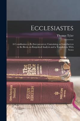 Ecclesiastes: A Contribution to Its Interpretation; Containing an Introduction to the Book, an Exegetical Analysis and a Translation, With Notes - Thomas Tyler - cover