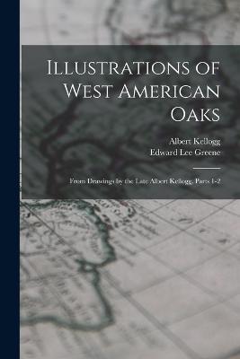 Illustrations of West American Oaks: From Drawings by the Late Albert Kellogg, Parts 1-2 - Edward Lee Greene,Albert Kellogg - cover