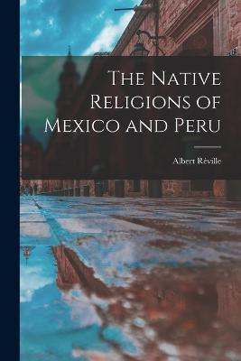 The Native Religions of Mexico and Peru - Albert Reville - cover