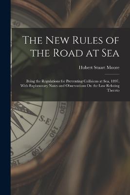 The New Rules of the Road at Sea: Being the Regulations for Preventing Collisions at Sea, 1897. With Explanatory Notes and Observations On the Law Relating Thereto - Hubert Stuart Moore - cover