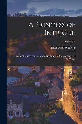A Princess of Intrigue: Anne Genevieve De Bourbon, Duchesse De Longueville, and Her Times; Volume 1 - Hugh Noel Williams - cover