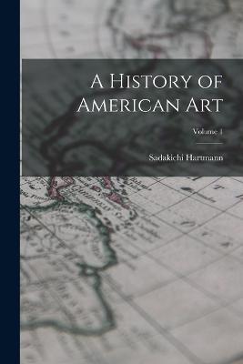 A History of American Art; Volume 1 - Sadakichi Hartmann - cover