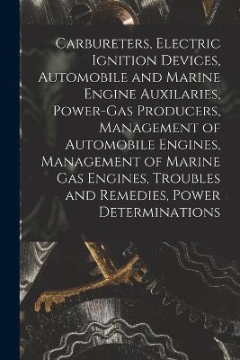 Carbureters, Electric Ignition Devices, Automobile and Marine Engine Auxilaries, Power-Gas Producers, Management of Automobile Engines, Management of Marine Gas Engines, Troubles and Remedies, Power Determinations - Anonymous - cover