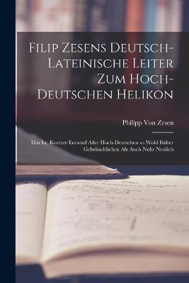 Filip Zesens deutsch-lateinische Leiter zum hoch-deutschen Helikon: Das ist, kurtzer Entwurf aller hoch-deutschen so wohl bisher gebräuchlichen als auch nuhr neulich - Philipp Von Zesen - cover