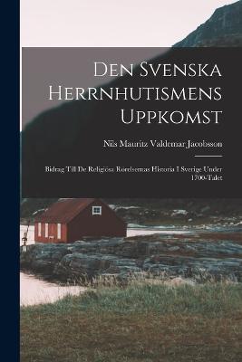 Den Svenska Herrnhutismens Uppkomst: Bidrag Till De Religiösa Rörelsernas Historia I Sverige Under 1700-Talet - Nils Mauritz Valdemar Jacobsson - cover