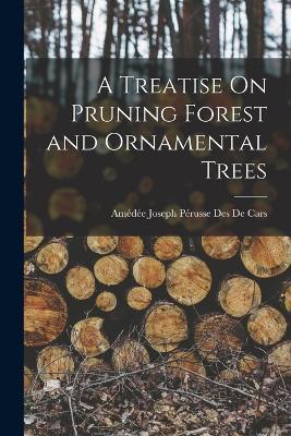 A Treatise On Pruning Forest and Ornamental Trees - Amédée Joseph Pérusse Des de Cars - cover