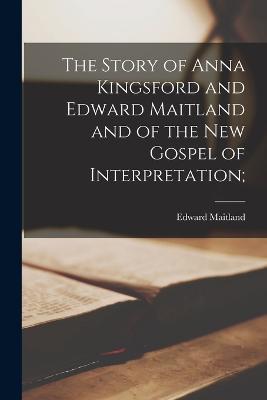 The Story of Anna Kingsford and Edward Maitland and of the New Gospel of Interpretation; - Edward Maitland - cover