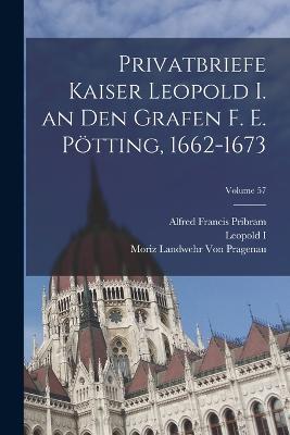 Privatbriefe Kaiser Leopold I. an Den Grafen F. E. Poetting, 1662-1673; Volume 57 - Alfred Francis Pribram,Leopold I,Moriz Landwehr Von Pragenau - cover