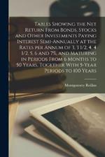 Tables Showing the net Return From Bonds, Stocks and Other Investments Paying Interest Semi-annually at the Rates per Annum of 3, 3 1/2, 4, 4 1/2, 5, 6 and 7%, and Maturing in Periods From 6 Months to 50 Years, Together With 5-year Periods to 100 Years